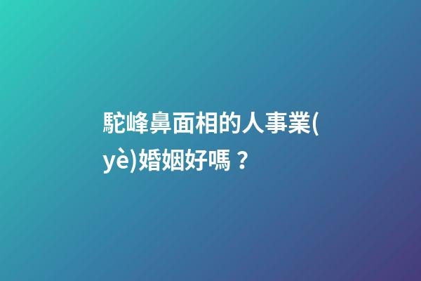 駝峰鼻面相的人事業(yè)婚姻好嗎？